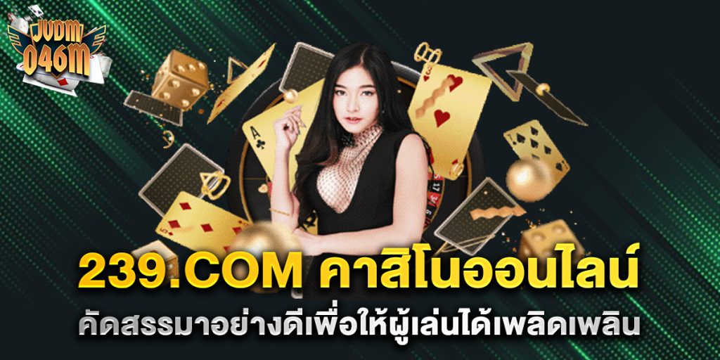 239.com-คาสิโนออนไลน์-คัดสรรมาอย่างดีเพื่อให้ผู้เล่นได้เพลิดเพลิน