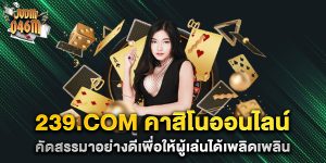 239.com-คาสิโนออนไลน์-คัดสรรมาอย่างดีเพื่อให้ผู้เล่นได้เพลิดเพลิน